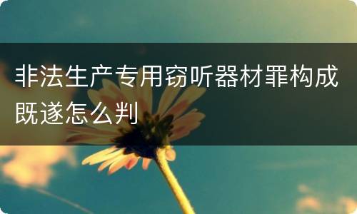 非法生产专用窃听器材罪构成既遂怎么判