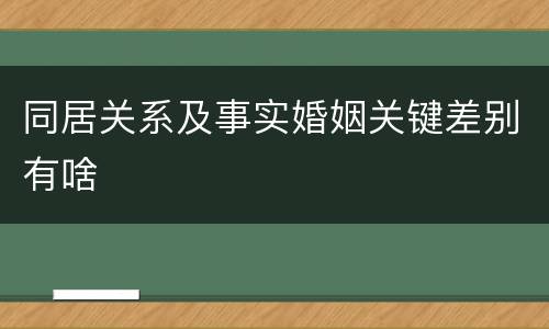 同居关系及事实婚姻关键差别有啥