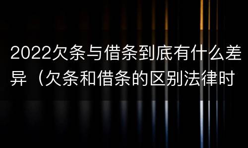 2022欠条与借条到底有什么差异（欠条和借条的区别法律时间多少年）