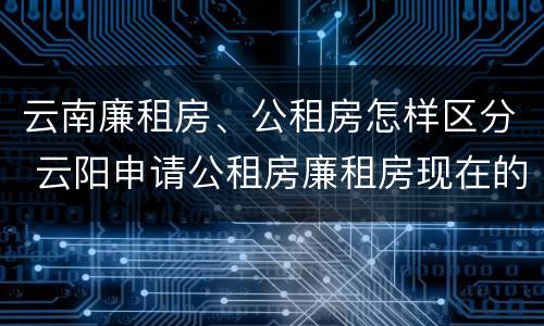 云南廉租房、公租房怎样区分 云阳申请公租房廉租房现在的什么地方