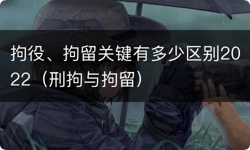 拘役、拘留关键有多少区别2022（刑拘与拘留）