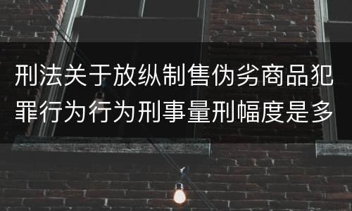 刑法关于放纵制售伪劣商品犯罪行为行为刑事量刑幅度是多少