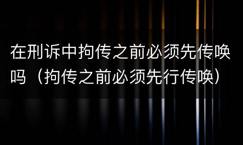 在刑诉中拘传之前必须先传唤吗（拘传之前必须先行传唤）
