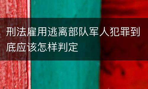 刑法雇用逃离部队军人犯罪到底应该怎样判定