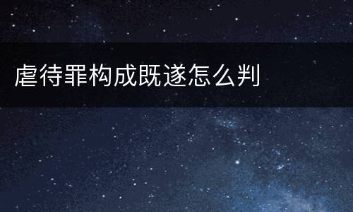 虐待罪构成既遂怎么判