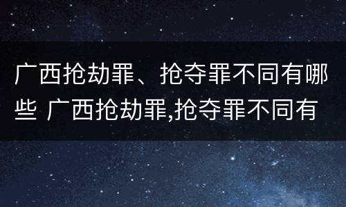 广西抢劫罪、抢夺罪不同有哪些 广西抢劫罪,抢夺罪不同有哪些行为