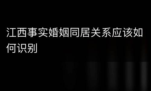 江西事实婚姻同居关系应该如何识别