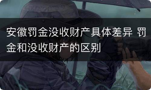 安徽罚金没收财产具体差异 罚金和没收财产的区别