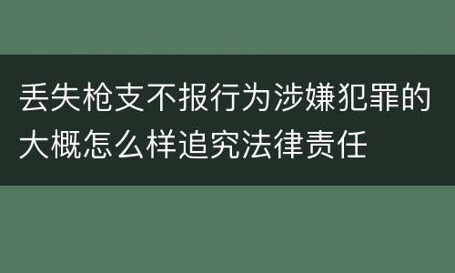 丢失枪支不报行为涉嫌犯罪的大概怎么样追究法律责任