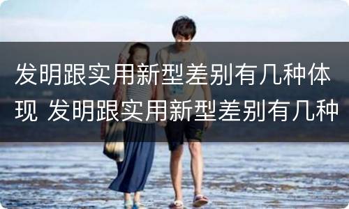 发明跟实用新型差别有几种体现 发明跟实用新型差别有几种体现