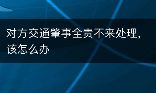对方交通肇事全责不来处理，该怎么办