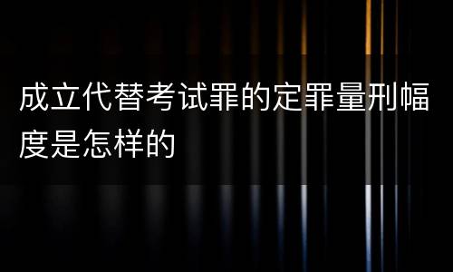 成立代替考试罪的定罪量刑幅度是怎样的