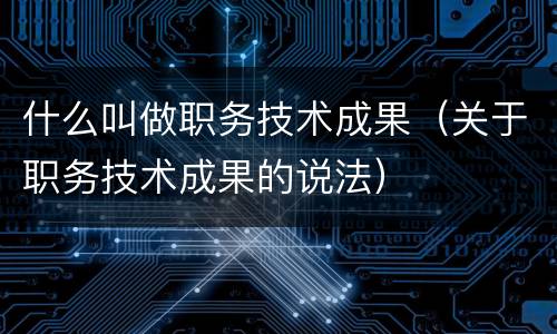 什么叫做职务技术成果（关于职务技术成果的说法）
