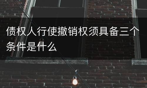 债权人行使撤销权须具备三个条件是什么