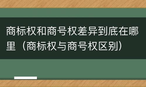 商标权和商号权差异到底在哪里（商标权与商号权区别）