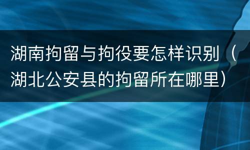 湖南拘留与拘役要怎样识别（湖北公安县的拘留所在哪里）