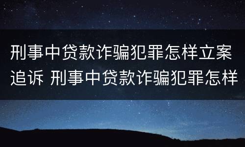 刑事中贷款诈骗犯罪怎样立案追诉 刑事中贷款诈骗犯罪怎样立案追诉呢