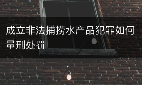 成立非法捕捞水产品犯罪如何量刑处罚