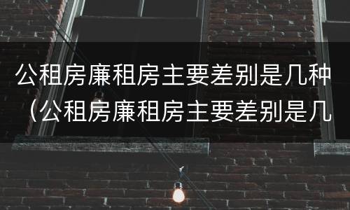 公租房廉租房主要差别是几种（公租房廉租房主要差别是几种吗）