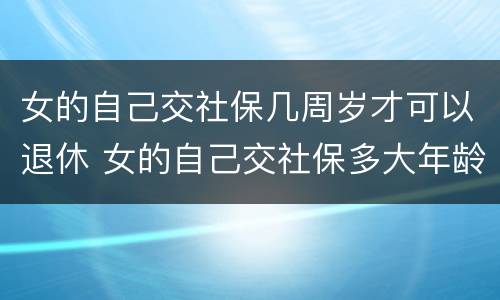 女的自己交社保几周岁才可以退休 女的自己交社保多大年龄可以退休