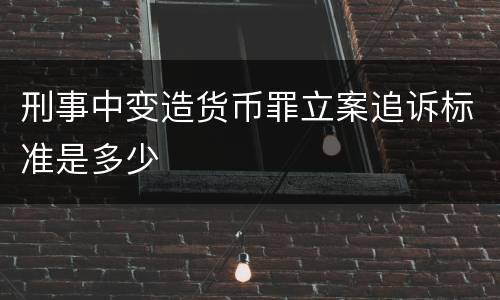刑事中变造货币罪立案追诉标准是多少