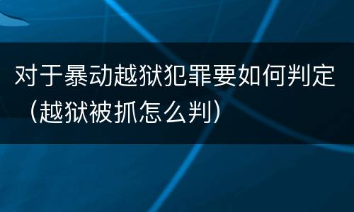 对于暴动越狱犯罪要如何判定（越狱被抓怎么判）