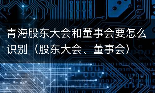 青海股东大会和董事会要怎么识别（股东大会、董事会）