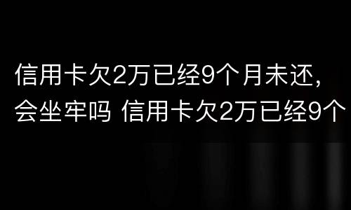 信用卡欠2万已经9个月未还，会坐牢吗 信用卡欠2万已经9个月未还,会坐牢吗知乎