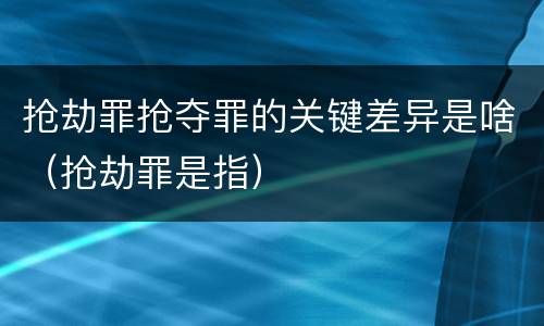 抢劫罪抢夺罪的关键差异是啥（抢劫罪是指）