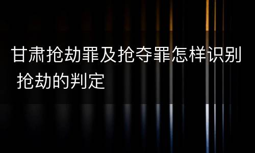 甘肃抢劫罪及抢夺罪怎样识别 抢劫的判定