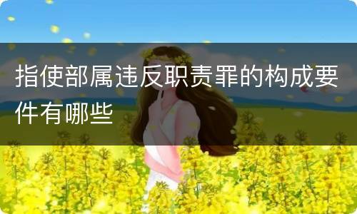 指使部属违反职责罪的构成要件有哪些