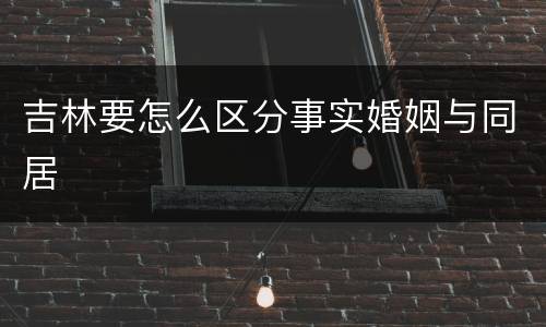 吉林要怎么区分事实婚姻与同居