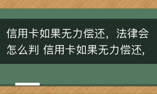 信用卡如果无力偿还，法律会怎么判 信用卡如果无力偿还,法律会怎么判定