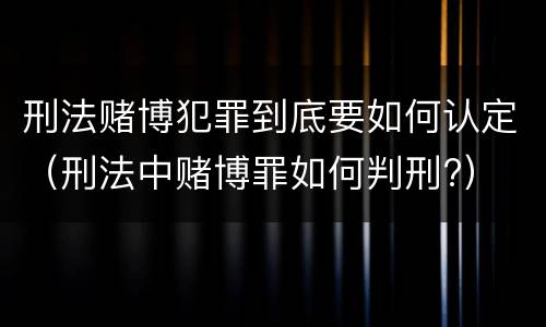 刑法赌博犯罪到底要如何认定（刑法中赌博罪如何判刑?）