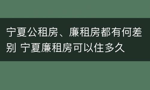 宁夏公租房、廉租房都有何差别 宁夏廉租房可以住多久