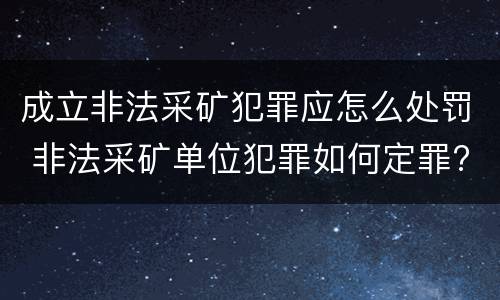 成立非法采矿犯罪应怎么处罚 非法采矿单位犯罪如何定罪?