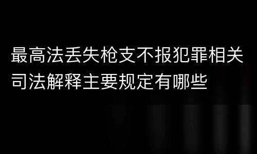 最高法丢失枪支不报犯罪相关司法解释主要规定有哪些