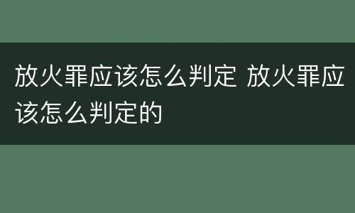 放火罪应该怎么判定 放火罪应该怎么判定的