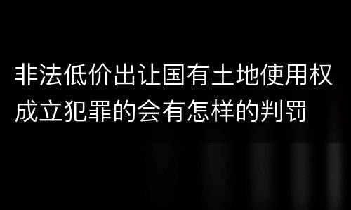 非法低价出让国有土地使用权成立犯罪的会有怎样的判罚