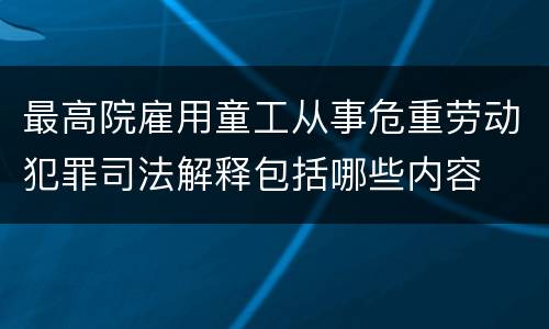 最高院雇用童工从事危重劳动犯罪司法解释包括哪些内容