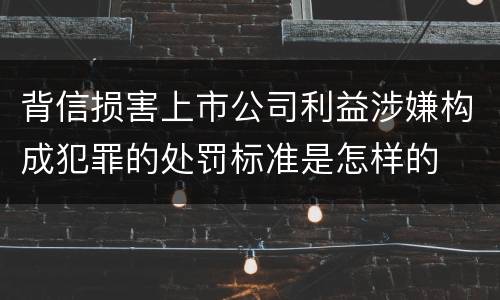 背信损害上市公司利益涉嫌构成犯罪的处罚标准是怎样的