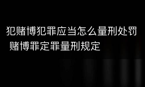 犯赌博犯罪应当怎么量刑处罚 赌博罪定罪量刑规定