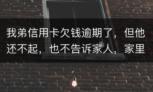我弟信用卡欠钱逾期了，但他还不起，也不告诉家人，家里人能不经过他把钱还上吗