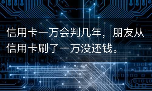 信用卡一万会判几年，朋友从信用卡刷了一万没还钱。