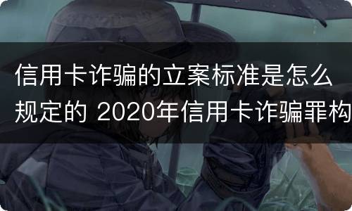 信用卡诈骗的立案标准是怎么规定的 2020年信用卡诈骗罪构成要件