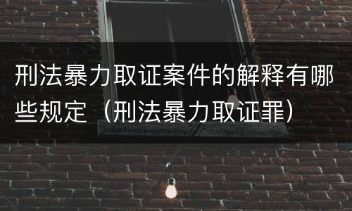 刑法暴力取证案件的解释有哪些规定（刑法暴力取证罪）