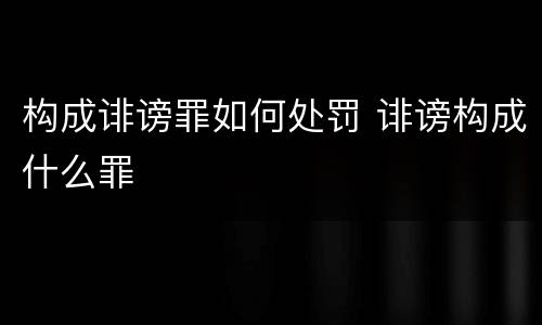 构成诽谤罪如何处罚 诽谤构成什么罪