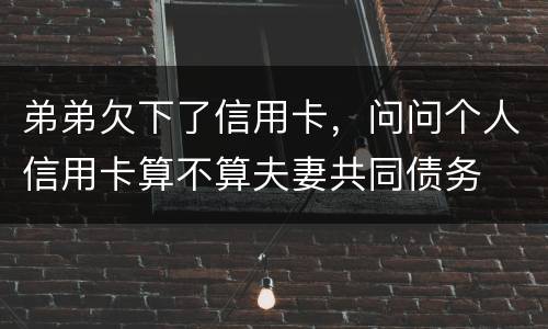 弟弟欠下了信用卡，问问个人信用卡算不算夫妻共同债务