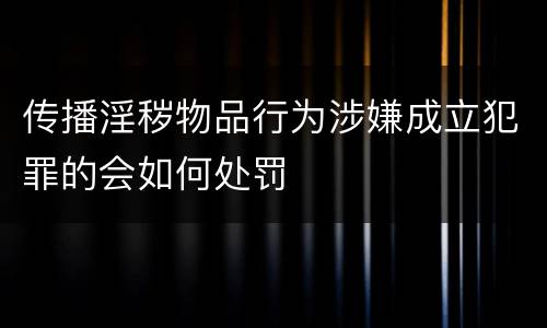 传播淫秽物品行为涉嫌成立犯罪的会如何处罚