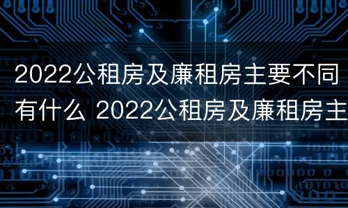 2022公租房及廉租房主要不同有什么 2022公租房及廉租房主要不同有什么要求
